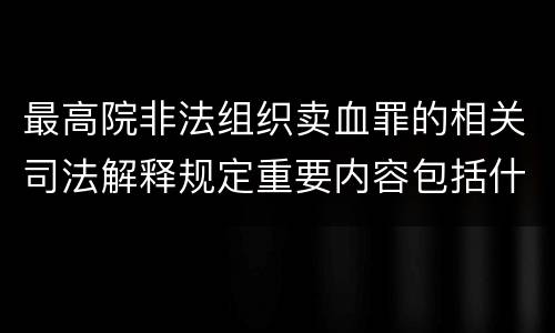 最高院非法组织卖血罪的相关司法解释规定重要内容包括什么