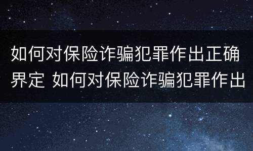 如何对保险诈骗犯罪作出正确界定 如何对保险诈骗犯罪作出正确界定的认定