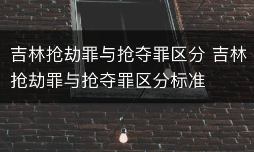 吉林抢劫罪与抢夺罪区分 吉林抢劫罪与抢夺罪区分标准