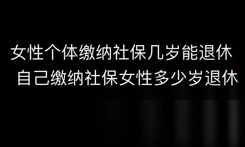 女性个体缴纳社保几岁能退休 自己缴纳社保女性多少岁退休