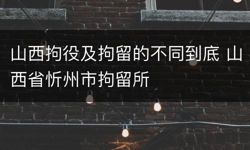 山西拘役及拘留的不同到底 山西省忻州市拘留所