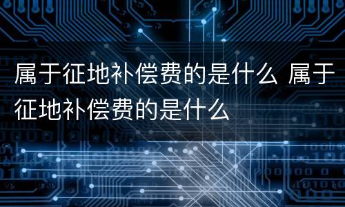 属于征地补偿费的是什么 属于征地补偿费的是什么