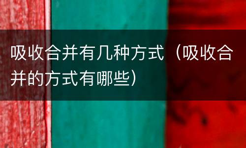 吸收合并有几种方式（吸收合并的方式有哪些）