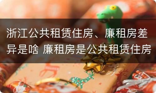 浙江公共租赁住房、廉租房差异是啥 廉租房是公共租赁住房吗