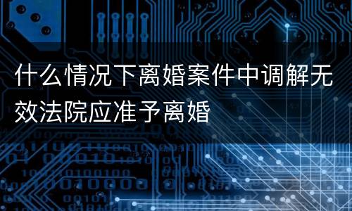 什么情况下离婚案件中调解无效法院应准予离婚