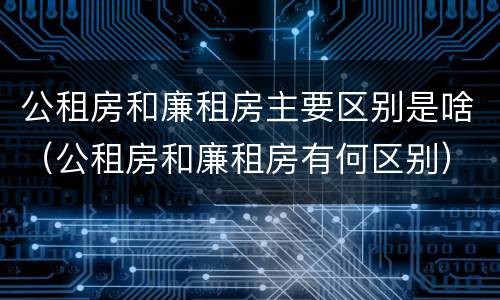 公租房和廉租房主要区别是啥（公租房和廉租房有何区别）