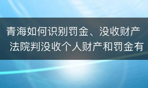 青海如何识别罚金、没收财产 法院判没收个人财产和罚金有什么区别