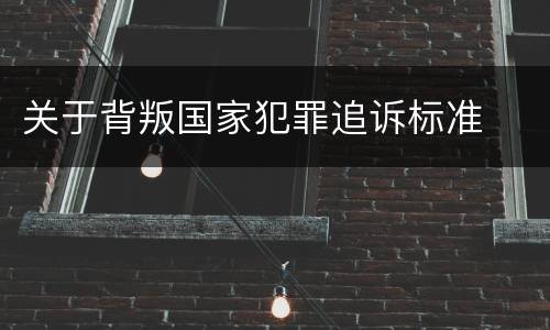 关于背叛国家犯罪追诉标准