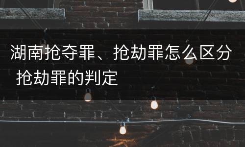 湖南抢夺罪、抢劫罪怎么区分 抢劫罪的判定