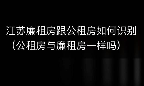 江苏廉租房跟公租房如何识别（公租房与廉租房一样吗）