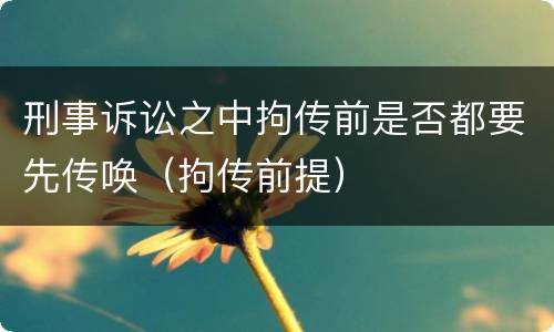 刑事诉讼之中拘传前是否都要先传唤（拘传前提）