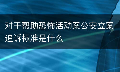 对于帮助恐怖活动案公安立案追诉标准是什么