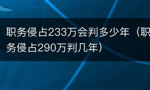 职务侵占233万会判多少年（职务侵占290万判几年）