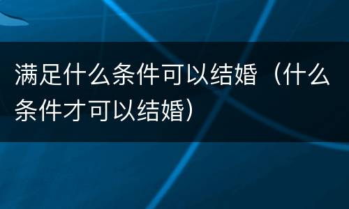 满足什么条件可以结婚（什么条件才可以结婚）
