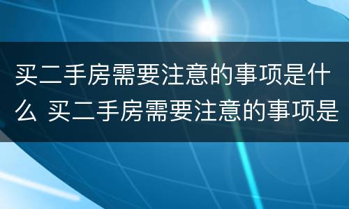买二手房需要注意的事项是什么 买二手房需要注意的事项是什么意思