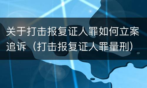 关于打击报复证人罪如何立案追诉（打击报复证人罪量刑）