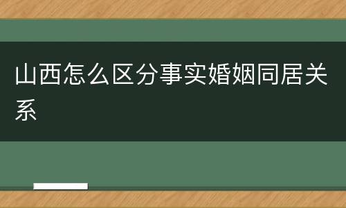 山西怎么区分事实婚姻同居关系