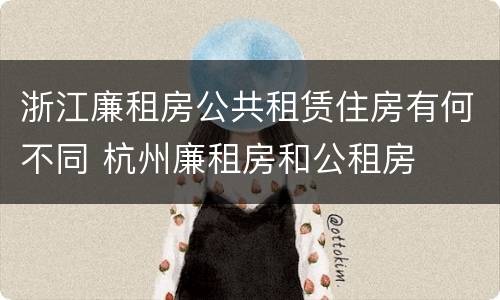浙江廉租房公共租赁住房有何不同 杭州廉租房和公租房