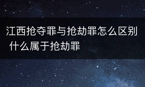 江西抢夺罪与抢劫罪怎么区别 什么属于抢劫罪