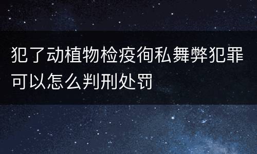 犯了动植物检疫徇私舞弊犯罪可以怎么判刑处罚