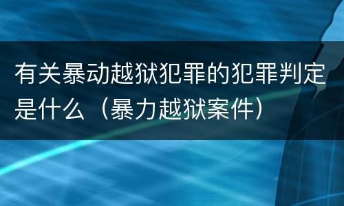 有关暴动越狱犯罪的犯罪判定是什么（暴力越狱案件）