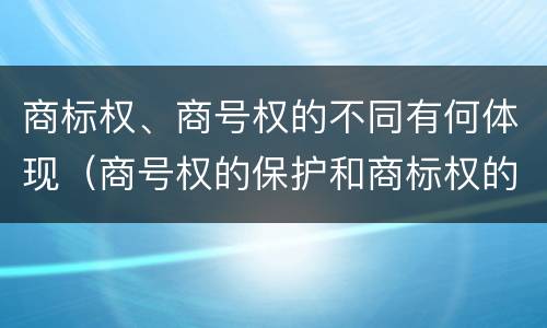 商标权、商号权的不同有何体现（商号权的保护和商标权的保护一样是全国性范围的）