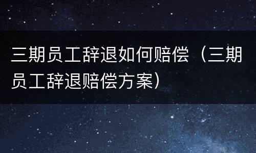 三期员工辞退如何赔偿（三期员工辞退赔偿方案）