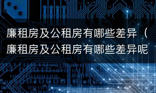 廉租房及公租房有哪些差异（廉租房及公租房有哪些差异呢）