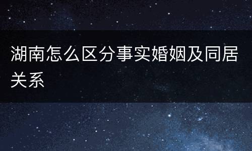 湖南怎么区分事实婚姻及同居关系