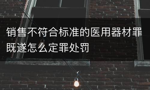 销售不符合标准的医用器材罪既遂怎么定罪处罚
