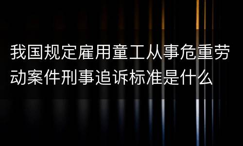 我国规定雇用童工从事危重劳动案件刑事追诉标准是什么