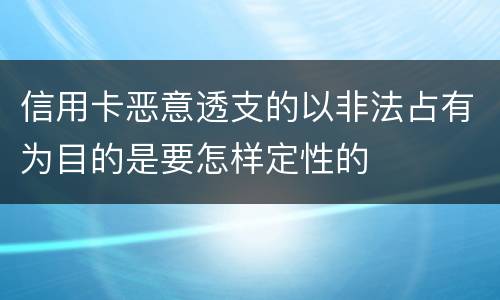 信用卡恶意透支的以非法占有为目的是要怎样定性的