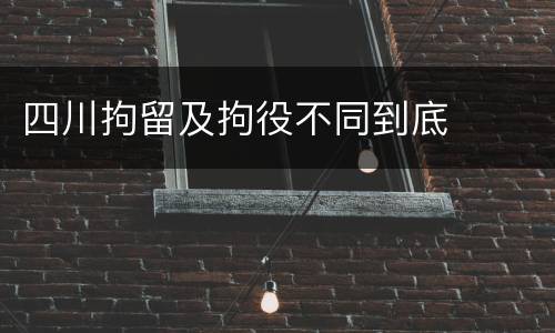 四川拘留及拘役不同到底