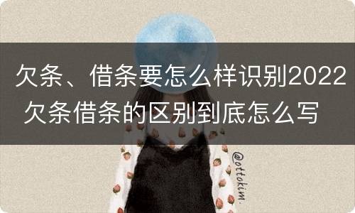 欠条、借条要怎么样识别2022 欠条借条的区别到底怎么写