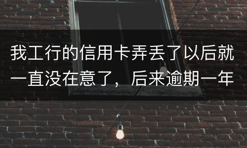 我工行的信用卡弄丢了以后就一直没在意了，后来逾期一年了，该怎么办钱还掉卡还能用吗