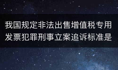 我国规定非法出售增值税专用发票犯罪刑事立案追诉标准是怎样的