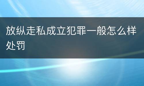 放纵走私成立犯罪一般怎么样处罚