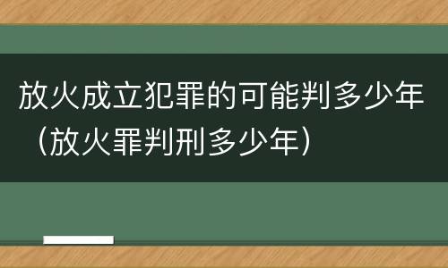 放火成立犯罪的可能判多少年（放火罪判刑多少年）