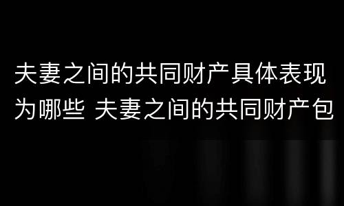 夫妻之间的共同财产具体表现为哪些 夫妻之间的共同财产包括哪些