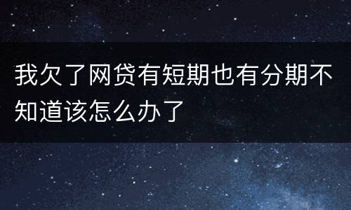 我欠了网贷有短期也有分期不知道该怎么办了