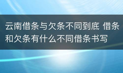 云南借条与欠条不同到底 借条和欠条有什么不同借条书写