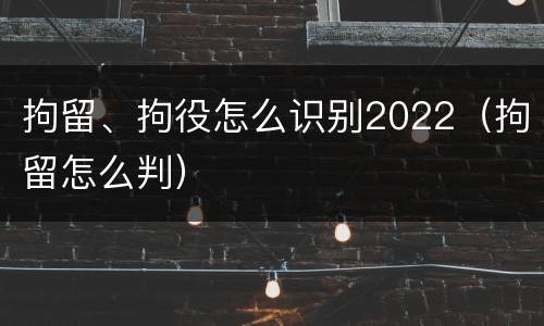 拘留、拘役怎么识别2022（拘留怎么判）