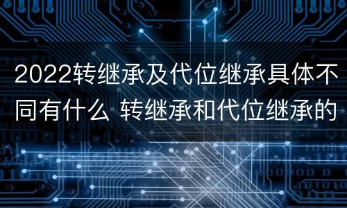 2022转继承及代位继承具体不同有什么 转继承和代位继承的概念