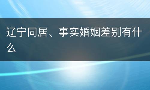辽宁同居、事实婚姻差别有什么