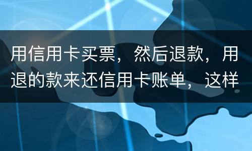 用信用卡买票，然后退款，用退的款来还信用卡账单，这样违法吗/