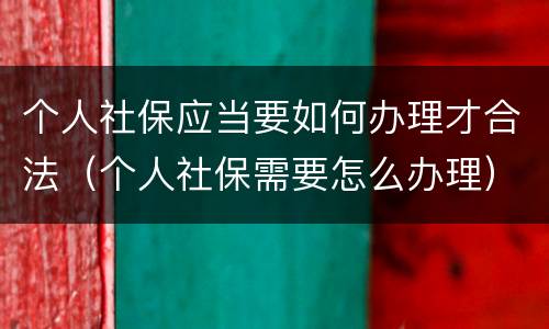 个人社保应当要如何办理才合法（个人社保需要怎么办理）