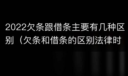 2022欠条跟借条主要有几种区别（欠条和借条的区别法律时间多少年）