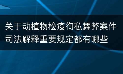 关于动植物检疫徇私舞弊案件司法解释重要规定都有哪些
