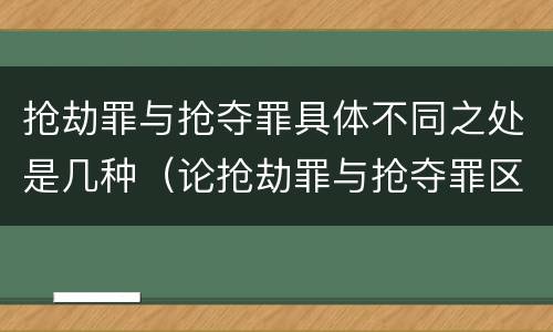抢劫罪与抢夺罪具体不同之处是几种（论抢劫罪与抢夺罪区别）
