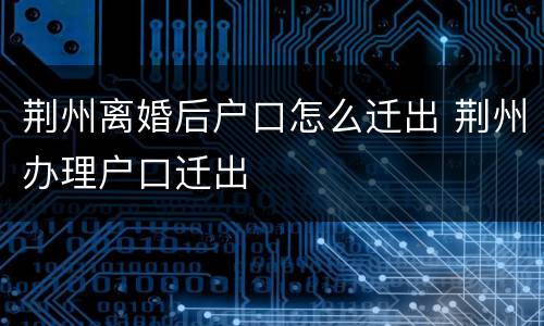 荆州离婚后户口怎么迁出 荆州办理户口迁出